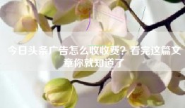 今日头条广告怎么收收费？看完这篇文章你就知道了