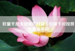 巨量千川全域推广升级｜巨量千川投放代理服务商