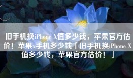 旧手机换iPhone X值多少钱，苹果官方估价！苹果x手机多少钱「旧手机换iPhone X值多少钱，苹果官方估价！」